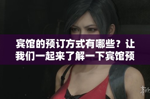 宾馆的预订方式有哪些？让我们一起来了解一下宾馆预订的细节吧！