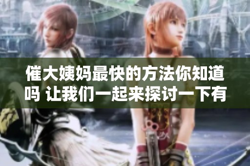 催大姨妈最快的方法你知道吗 让我们一起来探讨一下有效的技巧吧