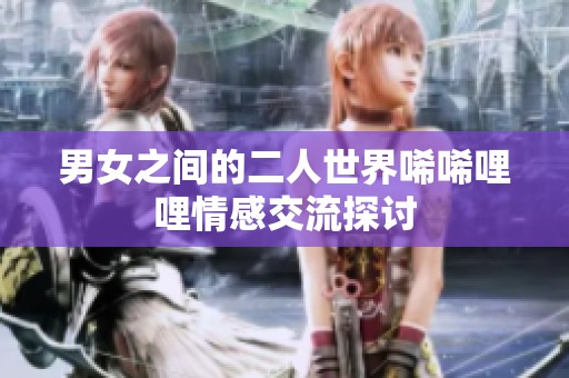 男女之间的二人世界唏唏哩哩情感交流探讨
