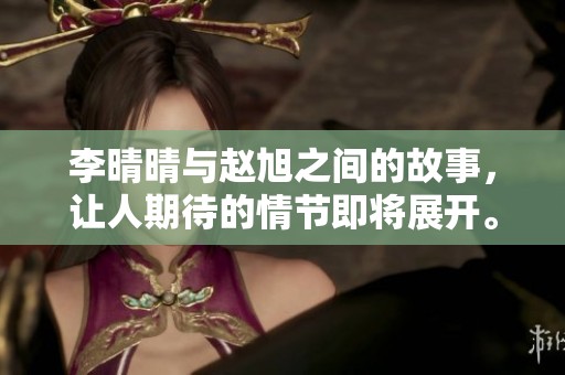 李晴晴与赵旭之间的故事，让人期待的情节即将展开。