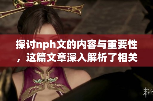 探讨nph文的内容与重要性，这篇文章深入解析了相关主题。