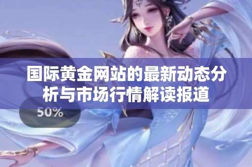 国际黄金网站的最新动态分析与市场行情解读报道