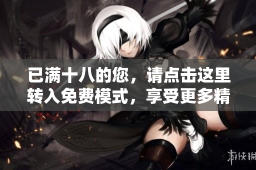 已满十八的您，请点击这里转入免费模式，享受更多精彩内容！