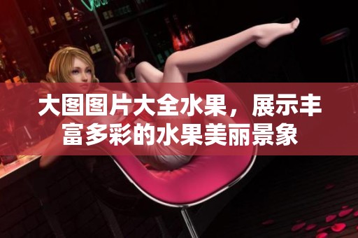 大图图片大全水果，展示丰富多彩的水果美丽景象