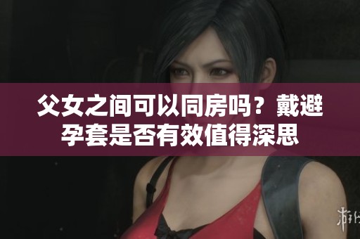 父女之间可以同房吗？戴避孕套是否有效值得深思