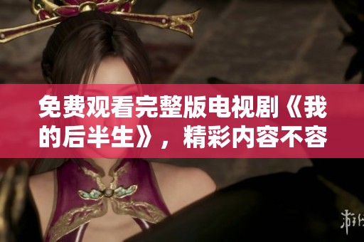 免费观看完整版电视剧《我的后半生》，精彩内容不容错过！