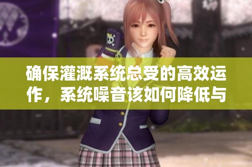 确保灌溉系统总受的高效运作，系统噪音该如何降低与管理