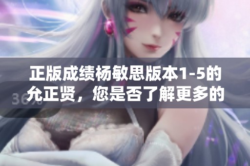 正版成绩杨敏思版本1-5的允正贤，您是否了解更多的内容呢