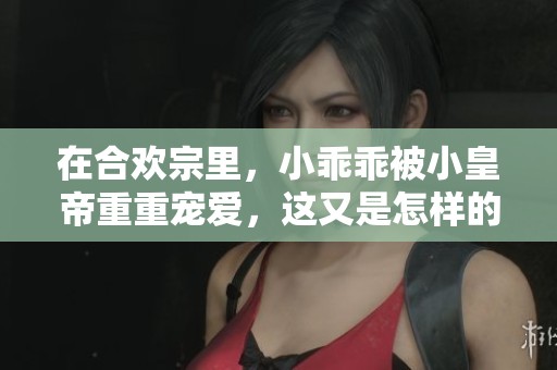 在合欢宗里，小乖乖被小皇帝重重宠爱，这又是怎样的故事呢