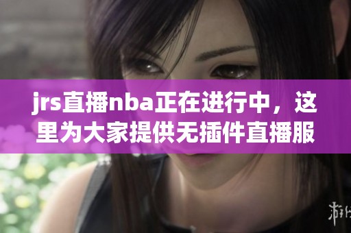 jrs直播nba正在进行中，这里为大家提供无插件直播服务