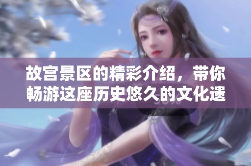 故宫景区的精彩介绍，带你畅游这座历史悠久的文化遗产