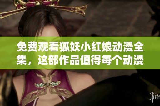 免费观看狐妖小红娘动漫全集，这部作品值得每个动漫爱好者一看