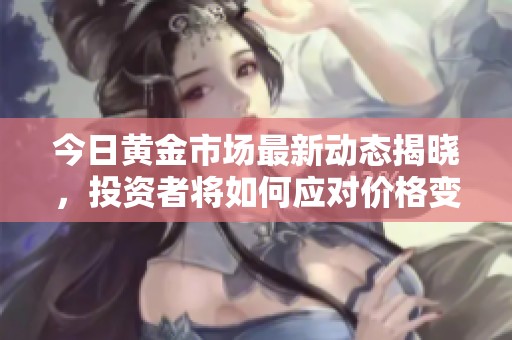 今日黄金市场最新动态揭晓，投资者将如何应对价格变化呢