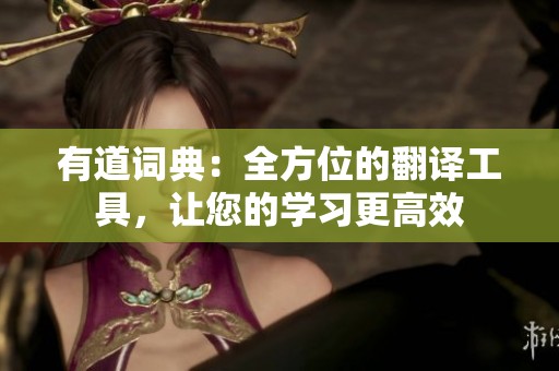 有道词典：全方位的翻译工具，让您的学习更高效