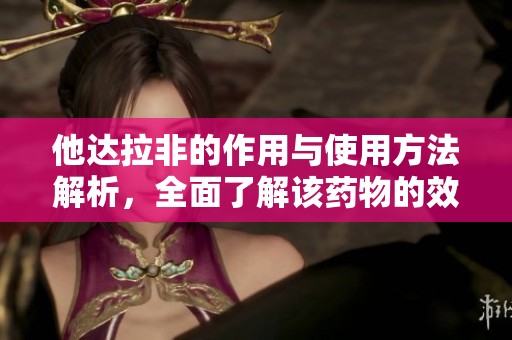 他达拉非的作用与使用方法解析，全面了解该药物的效果和注意事项