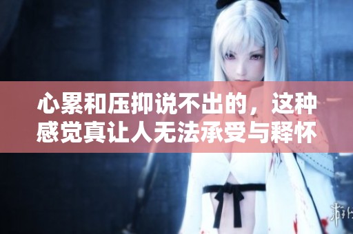 心累和压抑说不出的，这种感觉真让人无法承受与释怀
