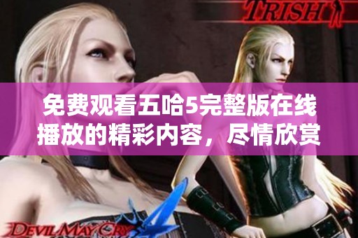 免费观看五哈5完整版在线播放的精彩内容，尽情欣赏这部作品带来的乐趣吧