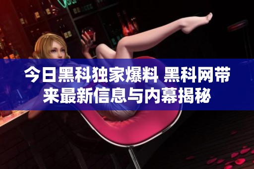 今日黑科独家爆料 黑科网带来最新信息与内幕揭秘