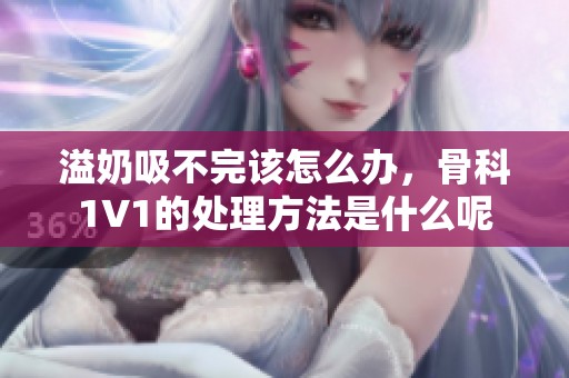 溢奶吸不完该怎么办，骨科1∨1的处理方法是什么呢