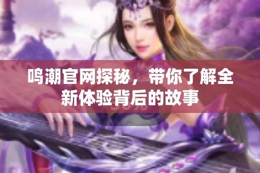 鸣潮官网探秘，带你了解全新体验背后的故事