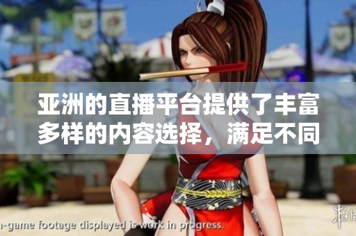 亚洲的直播平台提供了丰富多样的内容选择，满足不同用户的观看需求