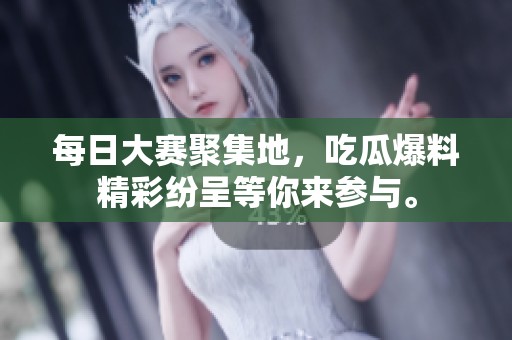每日大赛聚集地，吃瓜爆料精彩纷呈等你来参与。