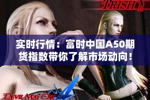 实时行情：富时中国A50期货指数带你了解市场动向！