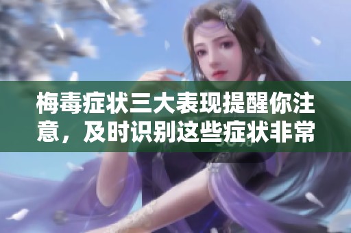 梅毒症状三大表现提醒你注意，及时识别这些症状非常重要
