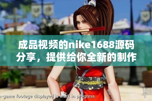 成品视频的nike1688源码分享，提供给你全新的制作灵感与方法