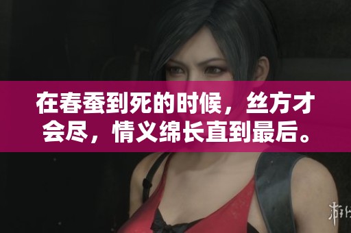 在春蚕到死的时候，丝方才会尽，情义绵长直到最后。