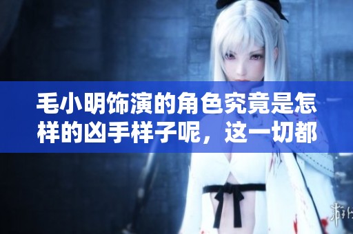 毛小明饰演的角色究竟是怎样的凶手样子呢，这一切都令人好奇