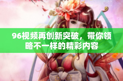 96视频再创新突破，带你领略不一样的精彩内容