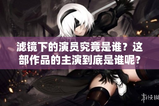 滤镜下的演员究竟是谁？这部作品的主演到底是谁呢？