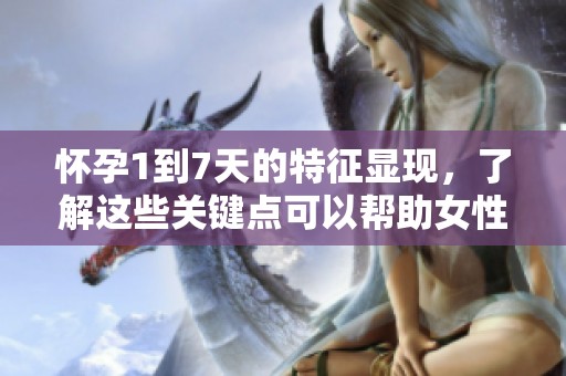 怀孕1到7天的特征显现，了解这些关键点可以帮助女性判断是否怀孕