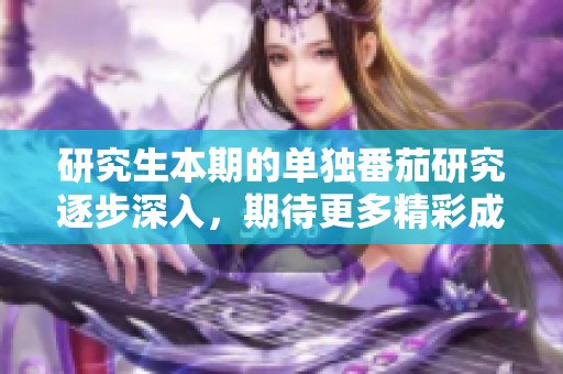 研究生本期的单独番茄研究逐步深入，期待更多精彩成果的发布