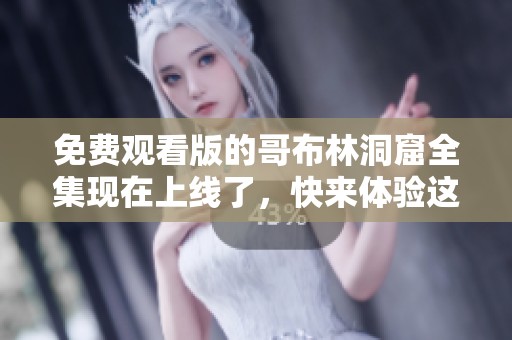 免费观看版的哥布林洞窟全集现在上线了，快来体验这部精彩作品吧！