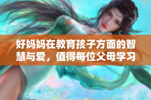 好妈妈在教育孩子方面的智慧与爱，值得每位父母学习和借鉴。