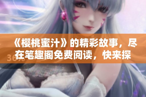《樱桃蜜汁》的精彩故事，尽在笔趣阁免费阅读，快来探索吧