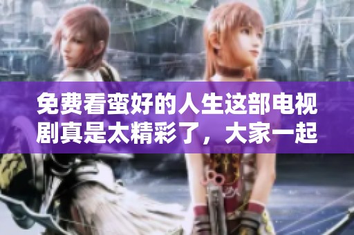免费看蛮好的人生这部电视剧真是太精彩了，大家一起追剧吧！