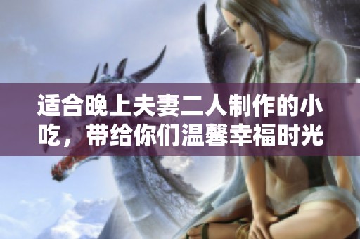 适合晚上夫妻二人制作的小吃，带给你们温馨幸福时光的完美选择。