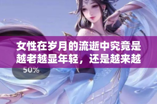 女性在岁月的流逝中究竟是越老越显年轻，还是越来越显老呢