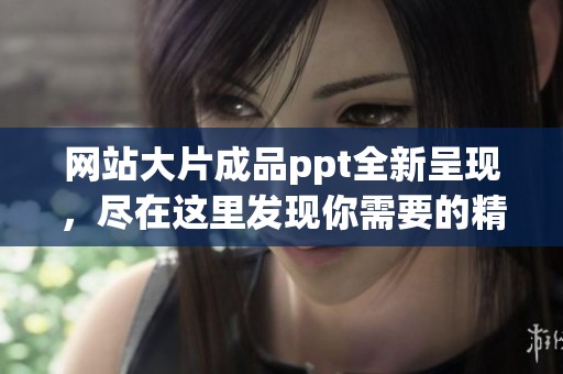 网站大片成品ppt全新呈现，尽在这里发现你需要的精彩内容