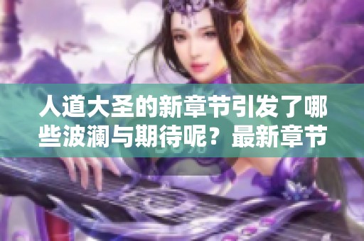 人道大圣的新章节引发了哪些波澜与期待呢？最新章节让我们一起探讨！