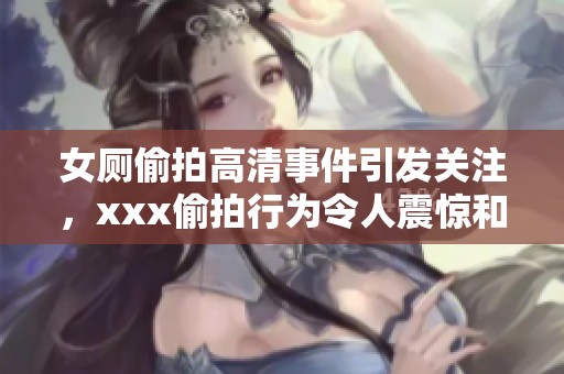 女厕偷拍高清事件引发关注，xxx偷拍行为令人震惊和愤怒