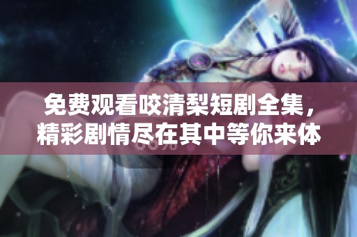 免费观看咬清梨短剧全集，精彩剧情尽在其中等你来体验