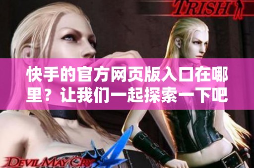 快手的官方网页版入口在哪里？让我们一起探索一下吧！