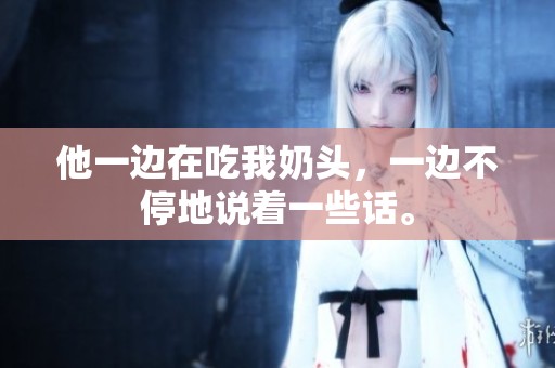 他一边在吃我奶头，一边不停地说着一些话。