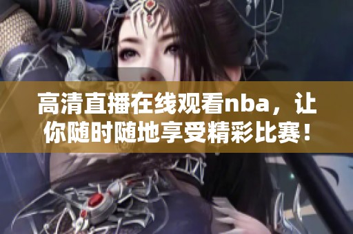 高清直播在线观看nba，让你随时随地享受精彩比赛！