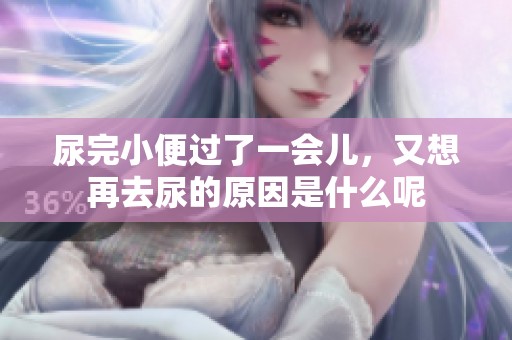 尿完小便过了一会儿，又想再去尿的原因是什么呢