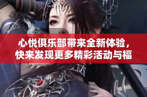 心悦俱乐部带来全新体验，快来发现更多精彩活动与福利！